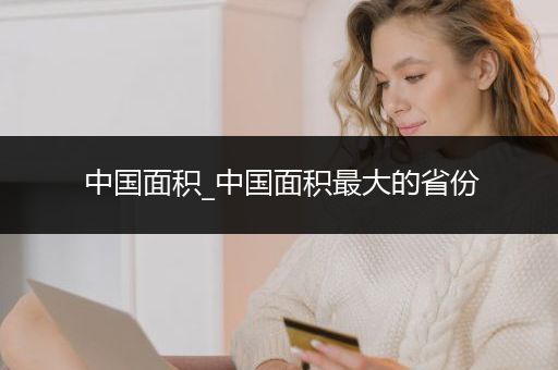 中国面积_中国面积最大的省份